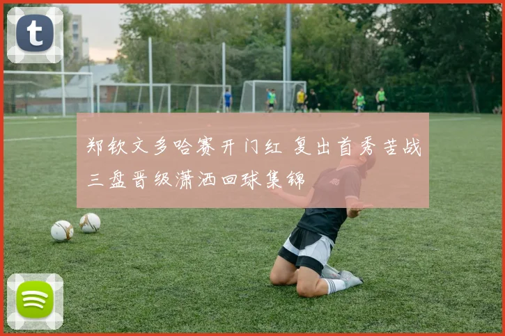 郑钦文多哈赛开门红 复出首秀苦战三盘晋级潇洒回球集锦