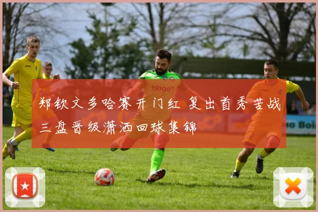 郑钦文多哈赛开门红 复出首秀苦战三盘晋级潇洒回球集锦