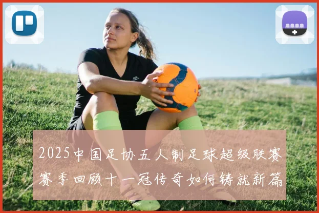 2025中国足协五人制足球超级联赛赛季回顾十一冠传奇如何铸就新篇章
