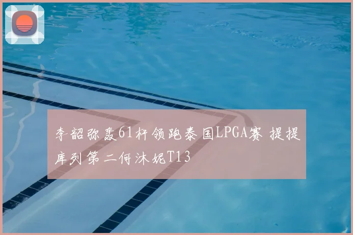 李韶弥轰61杆领跑泰国LPGA赛 提提库列第二何沐妮T13