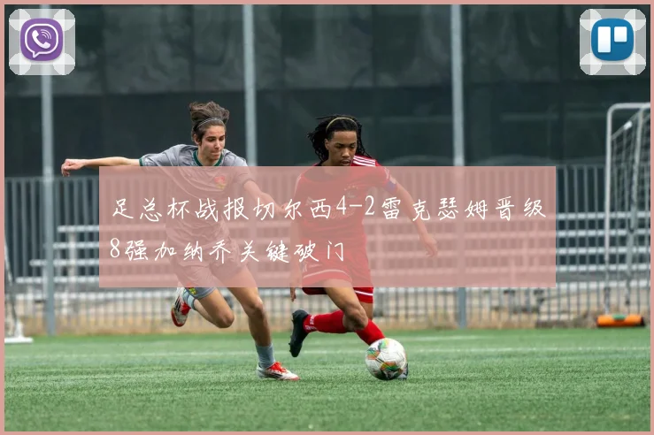 足总杯战报切尔西4-2雷克瑟姆晋级8强加纳乔关键破门