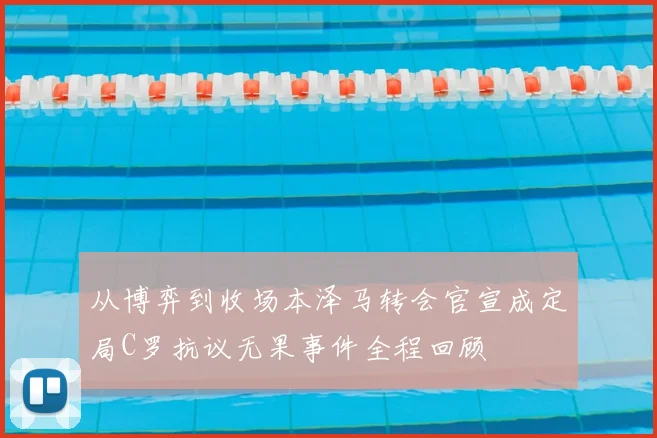 从博弈到收场本泽马转会官宣成定局C罗抗议无果事件全程回顾