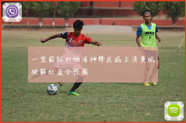 一雪前耻利物浦神锋发威击溃曼城破解红蓝会怪圈