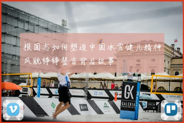 报国志如何塑造中国冰雪健儿精神风貌铮铮誓言背后故事
