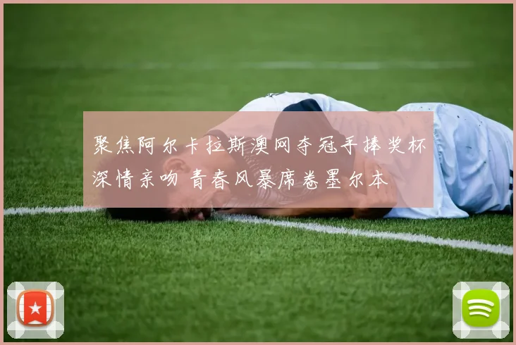 聚焦阿尔卡拉斯澳网夺冠手捧奖杯深情亲吻 青春风暴席卷墨尔本