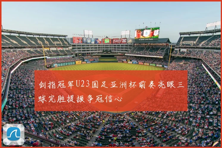 剑指冠军U23国足亚洲杯前奏亮眼三球完胜提振争冠信心