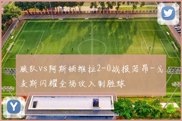 狼队vs阿斯顿维拉2-0战报若昂-戈麦斯闪耀全场攻入制胜球