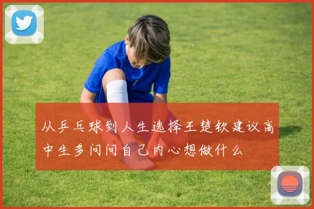 从乒乓球到人生选择王楚钦建议高中生多问问自己内心想做什么