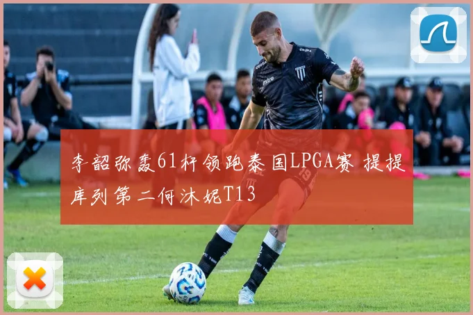 李韶弥轰61杆领跑泰国LPGA赛 提提库列第二何沐妮T13