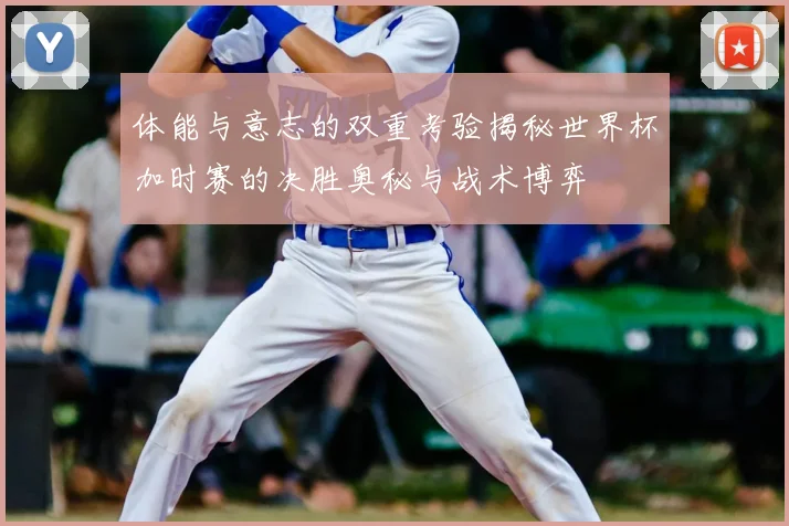 体能与意志的双重考验揭秘世界杯加时赛的决胜奥秘与战术博弈