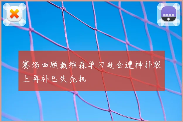 赛场回顾戴维森单刀赴会遭神扑跟上再补已失先机