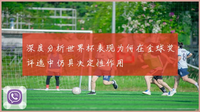 深度分析世界杯表现为何在金球奖评选中仍具决定性作用