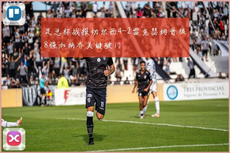 足总杯战报切尔西4-2雷克瑟姆晋级8强加纳乔关键破门