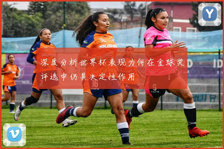 深度分析世界杯表现为何在金球奖评选中仍具决定性作用