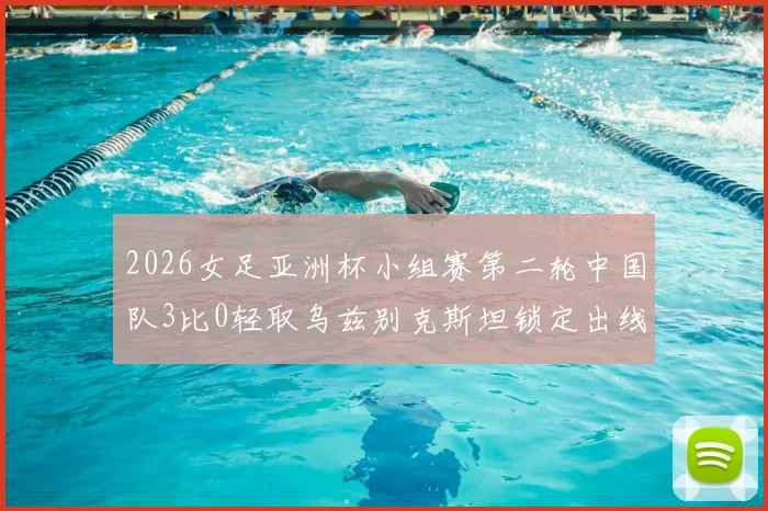 2026女足亚洲杯小组赛第二轮中国队3比0轻取乌兹别克斯坦锁定出线名额